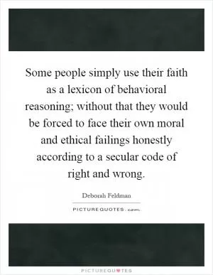 Some people simply use their faith as a lexicon of behavioral reasoning; without that they would be forced to face their own moral and ethical failings honestly according to a secular code of right and wrong Picture Quote #1
