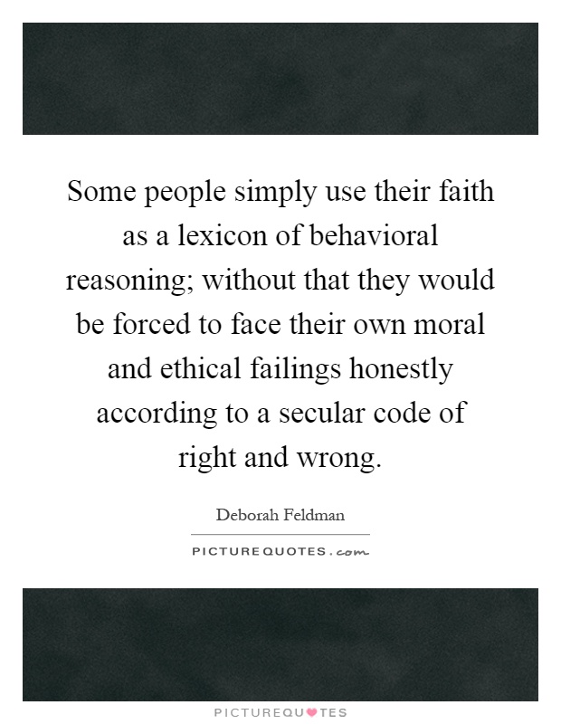 Some people simply use their faith as a lexicon of behavioral reasoning; without that they would be forced to face their own moral and ethical failings honestly according to a secular code of right and wrong Picture Quote #1