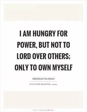I am hungry for power, but not to lord over others; only to own myself Picture Quote #1