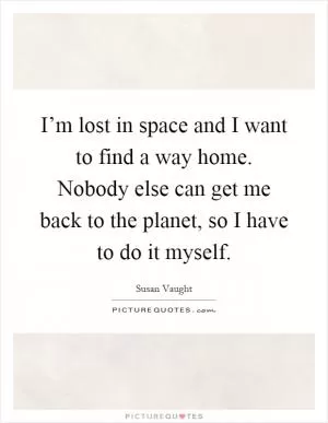 I’m lost in space and I want to find a way home. Nobody else can get me back to the planet, so I have to do it myself Picture Quote #1