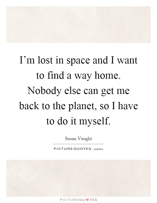 I'm lost in space and I want to find a way home. Nobody else can get me back to the planet, so I have to do it myself Picture Quote #1