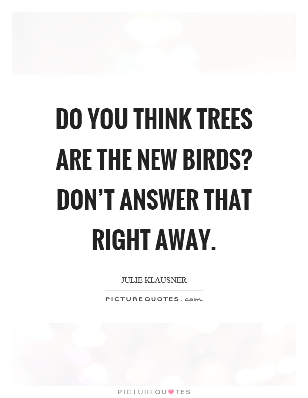 Do you think trees are the new birds? Don't answer that right away Picture Quote #1