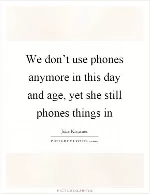 We don’t use phones anymore in this day and age, yet she still phones things in Picture Quote #1