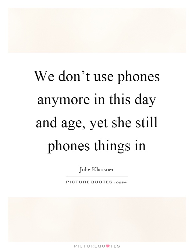 We don't use phones anymore in this day and age, yet she still phones things in Picture Quote #1