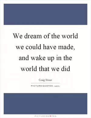 We dream of the world we could have made, and wake up in the world that we did Picture Quote #1