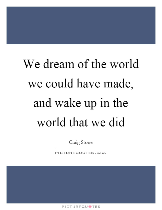 We dream of the world we could have made, and wake up in the world that we did Picture Quote #1