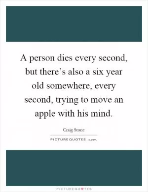 A person dies every second, but there’s also a six year old somewhere, every second, trying to move an apple with his mind Picture Quote #1