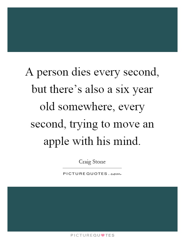 A person dies every second, but there's also a six year old somewhere, every second, trying to move an apple with his mind Picture Quote #1