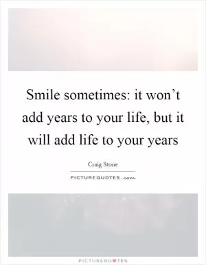 Smile sometimes: it won’t add years to your life, but it will add life to your years Picture Quote #1