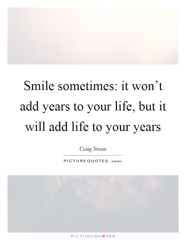 Smile sometimes: it won't add years to your life, but it will add life to your years Picture Quote #1