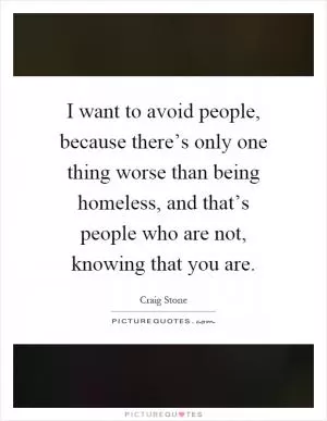 I want to avoid people, because there’s only one thing worse than being homeless, and that’s people who are not, knowing that you are Picture Quote #1