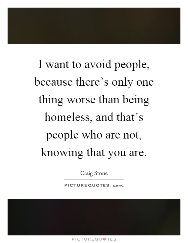 I want to avoid people, because there's only one thing worse than being homeless, and that's people who are not, knowing that you are Picture Quote #1