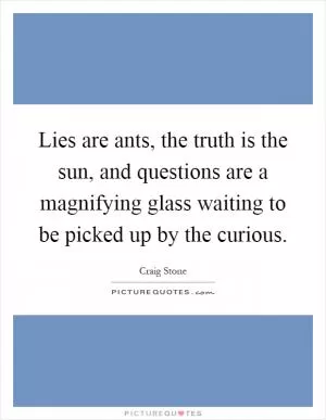 Lies are ants, the truth is the sun, and questions are a magnifying glass waiting to be picked up by the curious Picture Quote #1