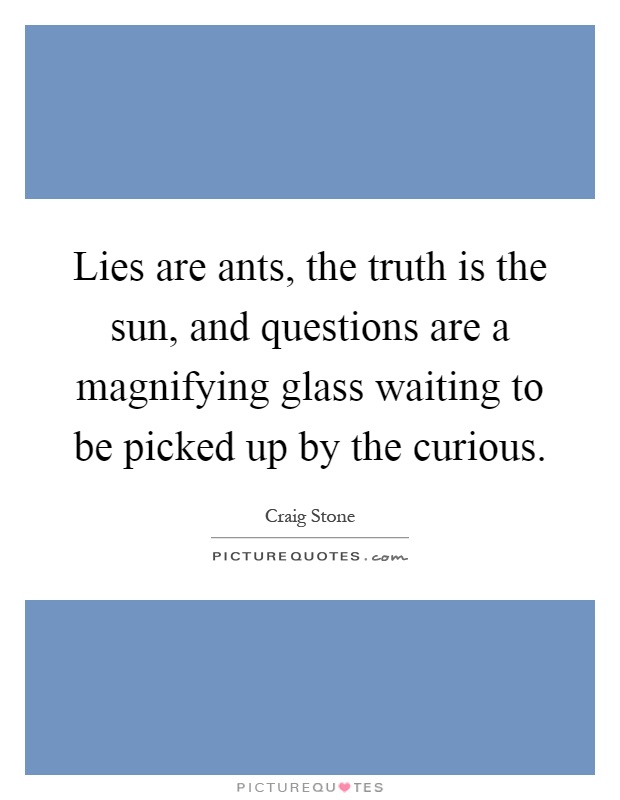 Lies are ants, the truth is the sun, and questions are a magnifying glass waiting to be picked up by the curious Picture Quote #1
