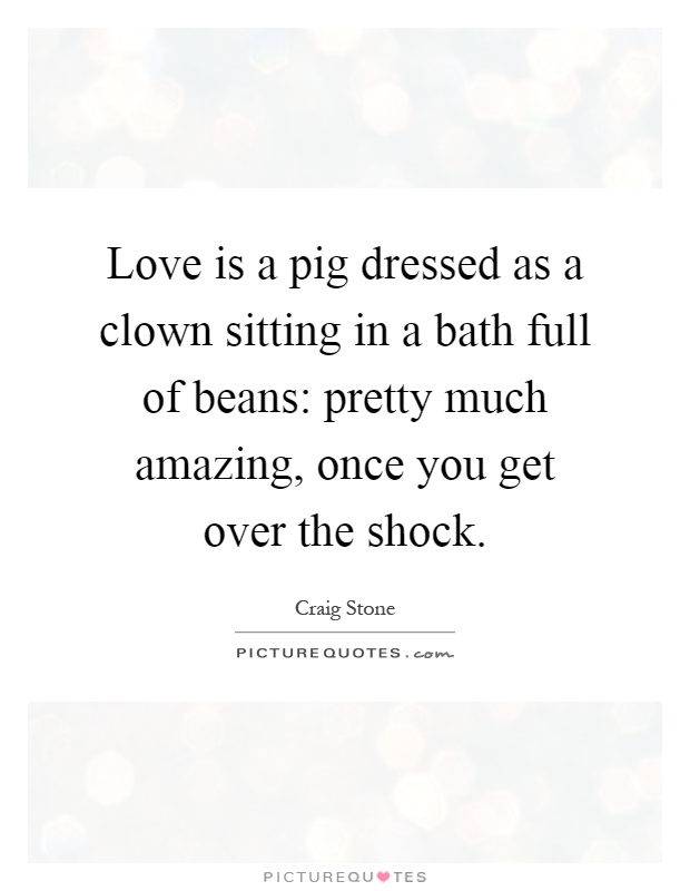 Love is a pig dressed as a clown sitting in a bath full of beans: pretty much amazing, once you get over the shock Picture Quote #1