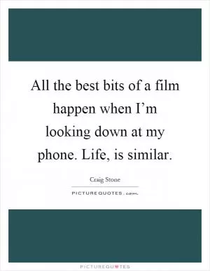All the best bits of a film happen when I’m looking down at my phone. Life, is similar Picture Quote #1