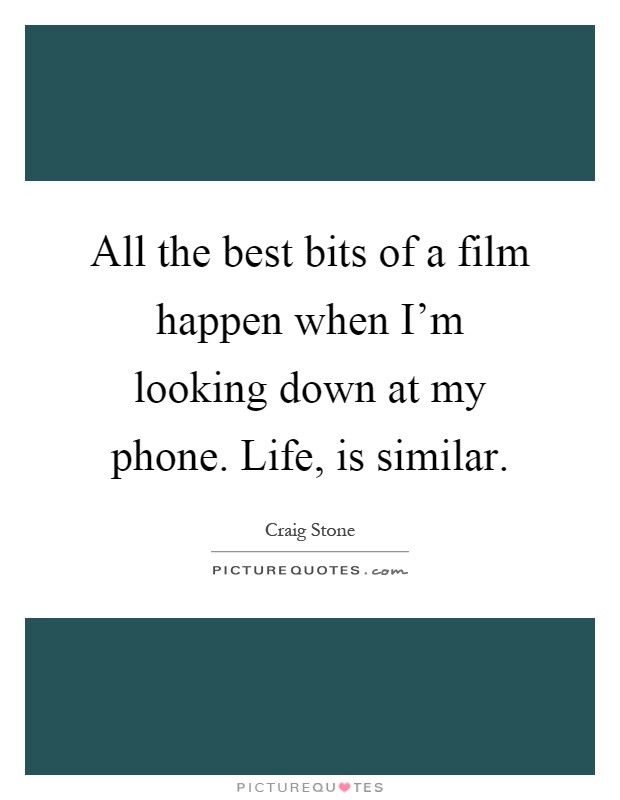 All the best bits of a film happen when I'm looking down at my phone. Life, is similar Picture Quote #1