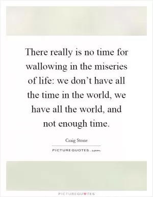 There really is no time for wallowing in the miseries of life: we don’t have all the time in the world, we have all the world, and not enough time Picture Quote #1