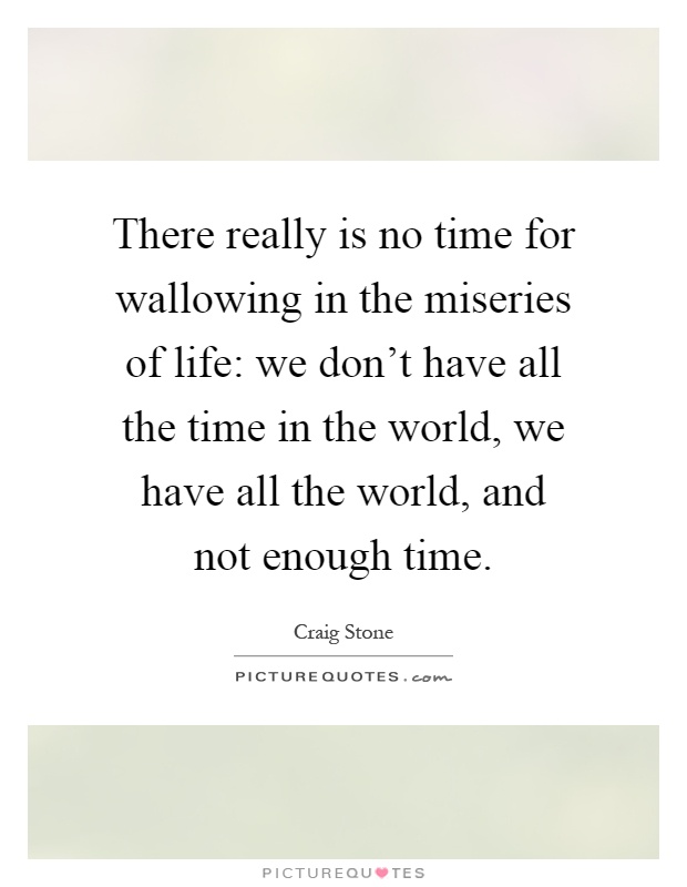 There really is no time for wallowing in the miseries of life: we don't have all the time in the world, we have all the world, and not enough time Picture Quote #1