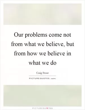Our problems come not from what we believe, but from how we believe in what we do Picture Quote #1