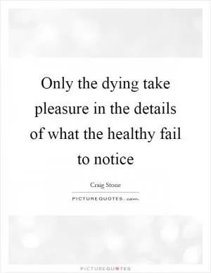 Only the dying take pleasure in the details of what the healthy fail to notice Picture Quote #1