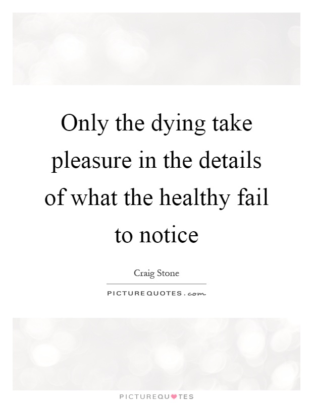 Only the dying take pleasure in the details of what the healthy fail to notice Picture Quote #1