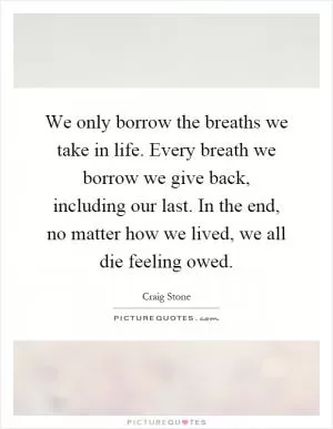 We only borrow the breaths we take in life. Every breath we borrow we give back, including our last. In the end, no matter how we lived, we all die feeling owed Picture Quote #1