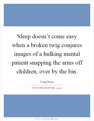 Sleep doesn’t come easy when a broken twig conjures images of a hulking mental patient snapping the arms off children, over by the bin Picture Quote #1