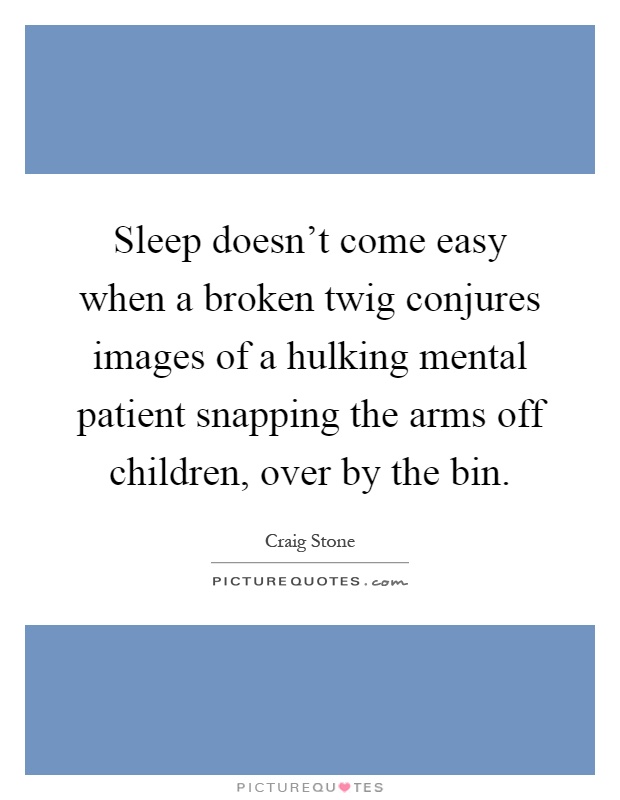 Sleep doesn't come easy when a broken twig conjures images of a hulking mental patient snapping the arms off children, over by the bin Picture Quote #1