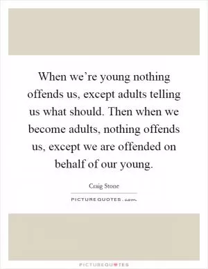 When we’re young nothing offends us, except adults telling us what should. Then when we become adults, nothing offends us, except we are offended on behalf of our young Picture Quote #1