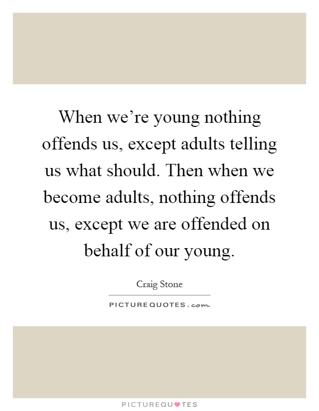 When we're young nothing offends us, except adults telling us what should. Then when we become adults, nothing offends us, except we are offended on behalf of our young Picture Quote #1