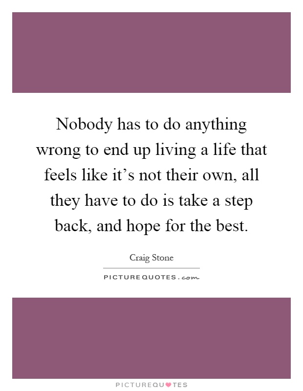 Nobody has to do anything wrong to end up living a life that feels like it's not their own, all they have to do is take a step back, and hope for the best Picture Quote #1