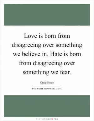 Love is born from disagreeing over something we believe in. Hate is born from disagreeing over something we fear Picture Quote #1