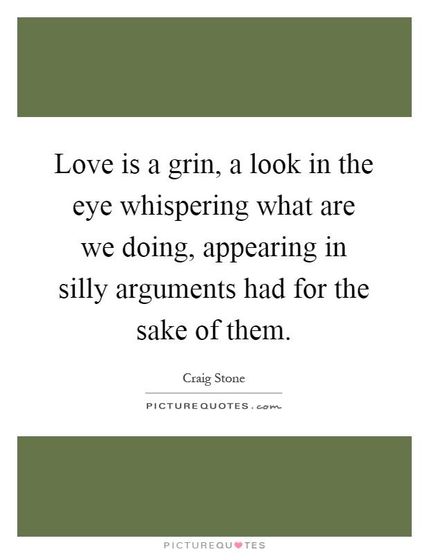 Love is a grin, a look in the eye whispering what are we doing, appearing in silly arguments had for the sake of them Picture Quote #1