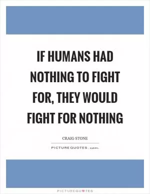 If humans had nothing to fight for, they would fight for nothing Picture Quote #1