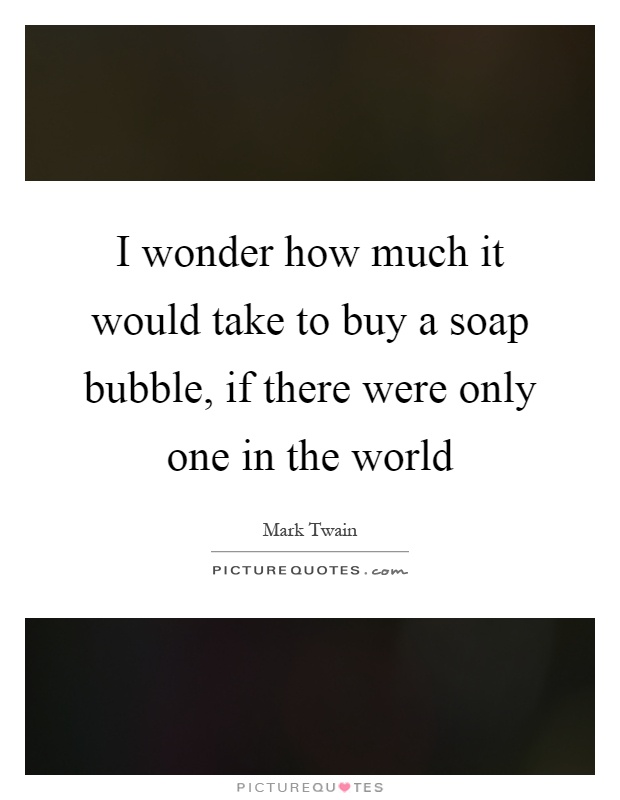 I wonder how much it would take to buy a soap bubble, if there were only one in the world Picture Quote #1