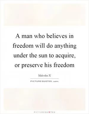A man who believes in freedom will do anything under the sun to acquire, or preserve his freedom Picture Quote #1