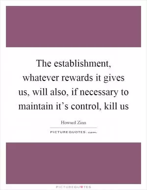 The establishment, whatever rewards it gives us, will also, if necessary to maintain it’s control, kill us Picture Quote #1