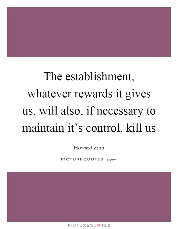 The establishment, whatever rewards it gives us, will also, if necessary to maintain it's control, kill us Picture Quote #1