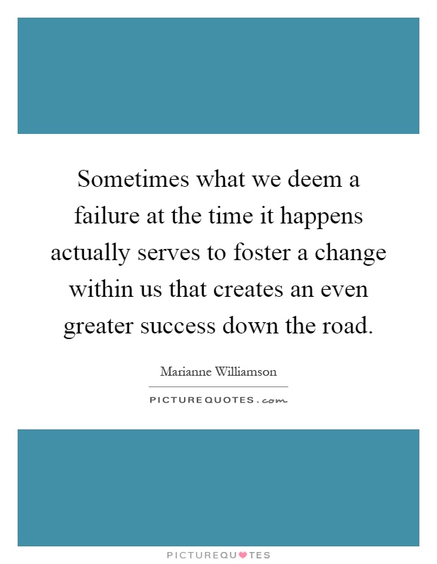 Sometimes what we deem a failure at the time it happens actually serves to foster a change within us that creates an even greater success down the road Picture Quote #1