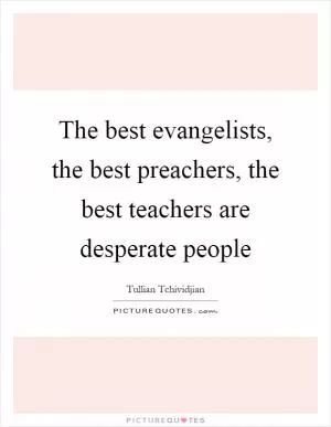 The best evangelists, the best preachers, the best teachers are desperate people Picture Quote #1