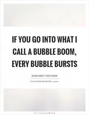 If you go into what I call a bubble boom, every bubble bursts Picture Quote #1