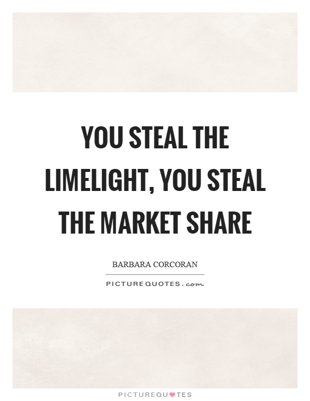 You steal the limelight, you steal the market share Picture Quote #1