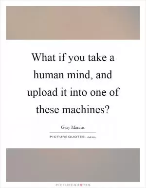 What if you take a human mind, and upload it into one of these machines? Picture Quote #1
