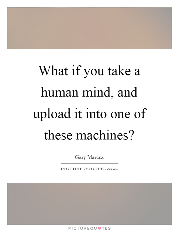 What if you take a human mind, and upload it into one of these machines? Picture Quote #1