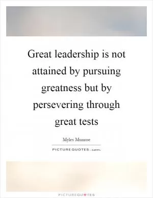 Great leadership is not attained by pursuing greatness but by persevering through great tests Picture Quote #1
