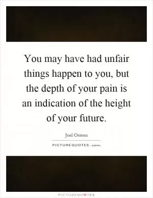 You may have had unfair things happen to you, but the depth of your pain is an indication of the height of your future Picture Quote #1