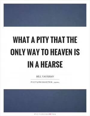 What a pity that the only way to heaven is in a hearse Picture Quote #1