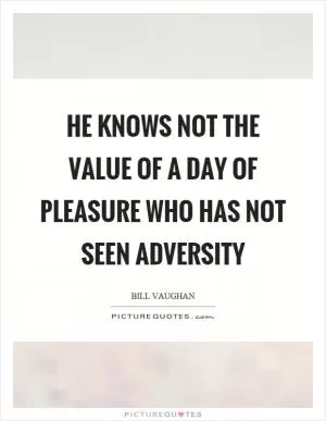 He knows not the value of a day of pleasure who has not seen adversity Picture Quote #1