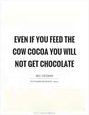 Even if you feed the cow cocoa you will not get chocolate Picture Quote #1
